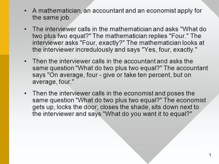 A mathematician, an accountant and an economist apply for the same job. The interviewer calls in the mathematician and asks What do two plus two equal?