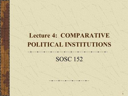 1 Lecture 4: COMPARATIVE POLITICAL INSTITUTIONS SOSC 152.