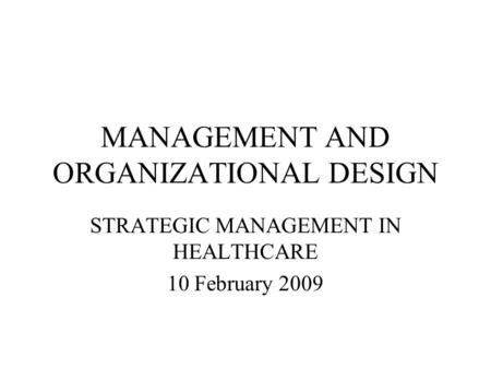MANAGEMENT AND ORGANIZATIONAL DESIGN STRATEGIC MANAGEMENT IN HEALTHCARE 10 February 2009.
