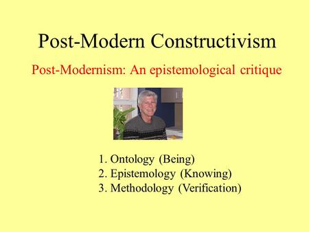 Post-Modern Constructivism 1. Ontology (Being) 2. Epistemology (Knowing) 3. Methodology (Verification) Post-Modernism: An epistemological critique.