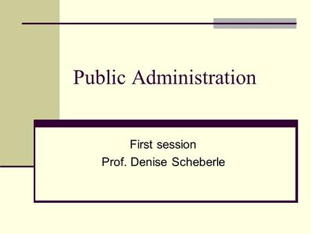 Public Administration First session Prof. Denise Scheberle.
