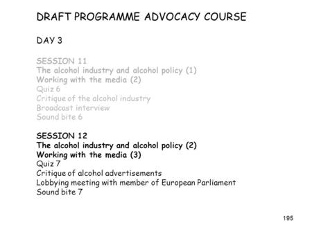 195 DRAFT PROGRAMME ADVOCACY COURSE DAY 3 SESSION 11 The alcohol industry and alcohol policy (1) Working with the media (2) Quiz 6 Critique of the alcohol.