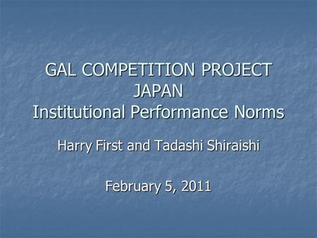 GAL COMPETITION PROJECT JAPAN Institutional Performance Norms Harry First and Tadashi Shiraishi February 5, 2011.