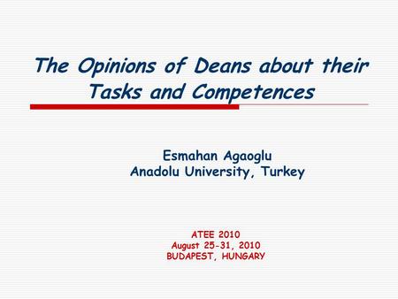 The Opinions of Deans about their Tasks and Competences Esmahan Agaoglu Anadolu University, Turkey ATEE 2010 August 25-31, 2010 BUDAPEST, HUNGARY.