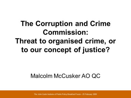The Corruption and Crime Commission: Threat to organised crime, or to our concept of justice? Malcolm McCusker AO QC The John Curtin Institute of Public.