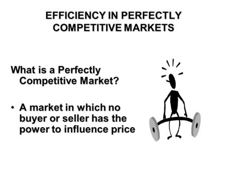 EFFICIENCY IN PERFECTLY COMPETITIVE MARKETS What is a Perfectly Competitive Market? A market in which no buyer or seller has the power to influence priceA.