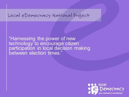 Local eDemocracy National Project “Harnessing the power of new technology to encourage citizen participation in local decision making between election.