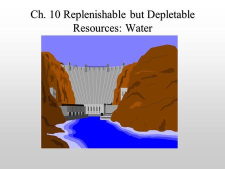 Ch. 10 Replenishable but Depletable Resources: Water