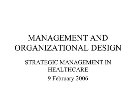 MANAGEMENT AND ORGANIZATIONAL DESIGN STRATEGIC MANAGEMENT IN HEALTHCARE 9 February 2006.