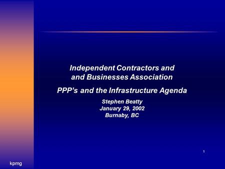 Kpmg 1 Independent Contractors and and Businesses Association PPP’s and the Infrastructure Agenda Stephen Beatty January 29, 2002 Burnaby, BC.