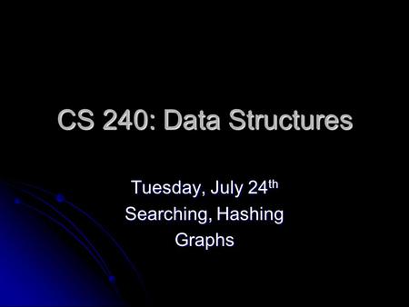CS 240: Data Structures Tuesday, July 24 th Searching, Hashing Graphs.