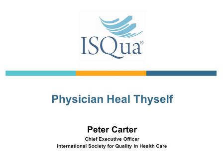 Peter Carter Chief Executive Officer International Society for Quality in Health Care Physician Heal Thyself.