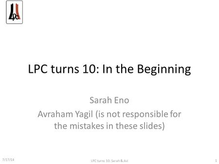 LPC turns 10: In the Beginning Sarah Eno Avraham Yagil (is not responsible for the mistakes in these slides) 7/17/14 LPC turns 10: Sarah & Avi 1.