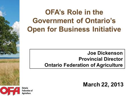 OFA’s Role in the Government of Ontario’s Open for Business Initiative Joe Dickenson Provincial Director Ontario Federation of Agriculture March 22, 2013.