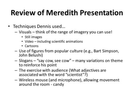 Review of Meredith Presentation Techniques Dennis used… – Visuals – think of the range of imagery you can use! Still images Video – including scientific.