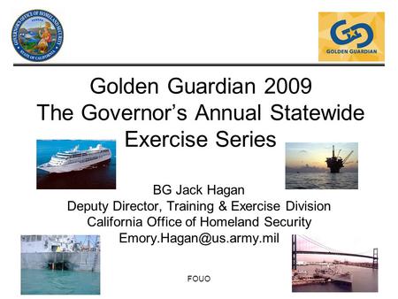 FOUO Golden Guardian 2009 The Governor’s Annual Statewide Exercise Series BG Jack Hagan Deputy Director, Training & Exercise Division California Office.