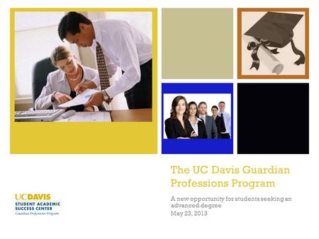 + The UC Davis Guardian Professions Program A new opportunity for students seeking an advanced degree May 23, 2013.