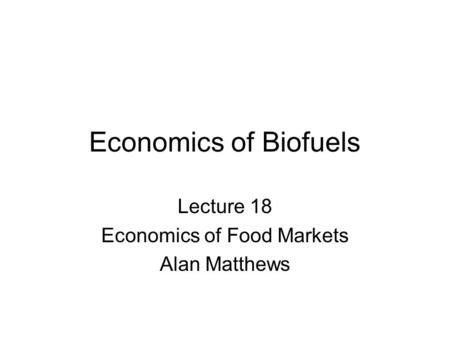 Economics of Biofuels Lecture 18 Economics of Food Markets Alan Matthews.