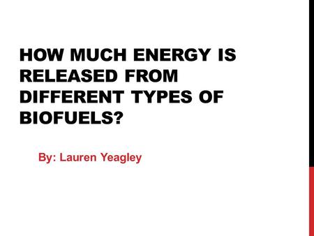 HOW MUCH ENERGY IS RELEASED FROM DIFFERENT TYPES OF BIOFUELS? By: Lauren Yeagley.