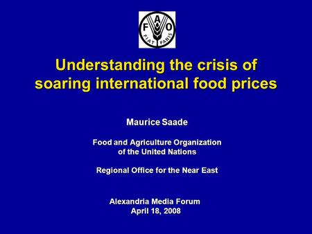 Understanding the crisis of soaring international food prices Maurice Saade Food and Agriculture Organization of the United Nations Regional Office for.