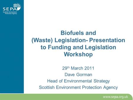 Biofuels and (Waste) Legislation- Presentation to Funding and Legislation Workshop 29 th March 2011 Dave Gorman Head of Environmental Strategy Scottish.
