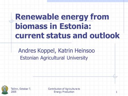 Tallinn, October 7, 2005 Contribution of Agriculture to Energy Production1 Renewable energy from biomass in Estonia: current status and outlook Andres.