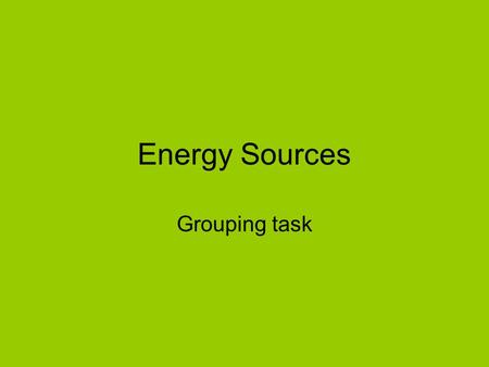 Energy Sources Grouping task. nuclear oil gas Solar cells / PV biofuel / biomass wave hydroelectric coal geothermal wind tidal.