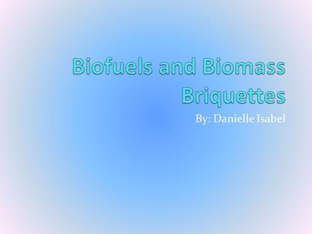 By: Danielle Isabel 1. Biofuels------------------------------------------------3 Biomass Briquettes-----------------------------------5 Citation------------------------------------------------7.