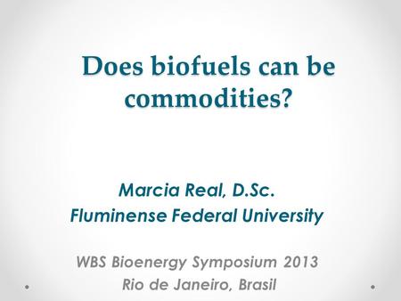 Does biofuels can be commodities? Marcia Real, D.Sc. Fluminense Federal University WBS Bioenergy Symposium 2013 Rio de Janeiro, Brasil.