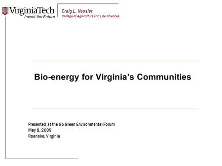 Bio-energy for Virginia’s Communities Presented at the Go Green Environmental Forum May 8, 2009 Roanoke, Virginia Craig L. Nessler College of Agriculture.