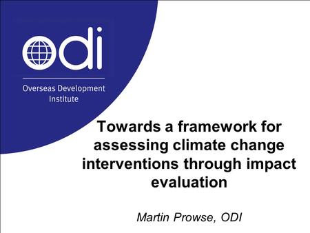 Towards a framework for assessing climate change interventions through impact evaluation Martin Prowse, ODI.