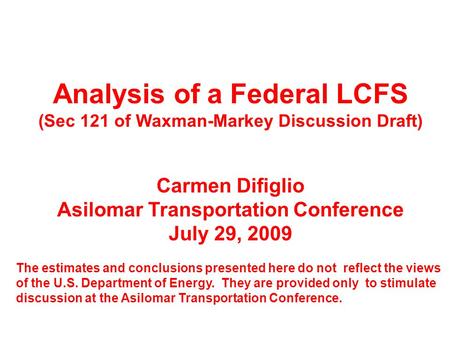 Analysis of a Federal LCFS (Sec 121 of Waxman-Markey Discussion Draft) Carmen Difiglio Asilomar Transportation Conference July 29, 2009 The estimates and.