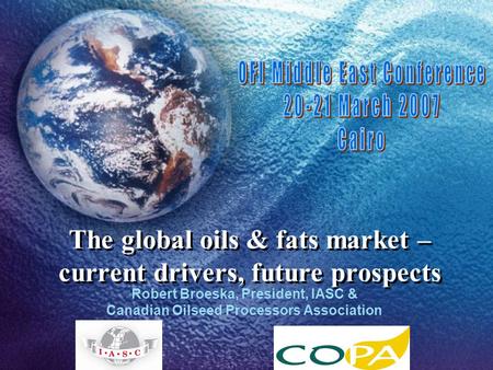 The global oils & fats market – current drivers, future prospects Robert Broeska, President, IASC & Canadian Oilseed Processors Association.