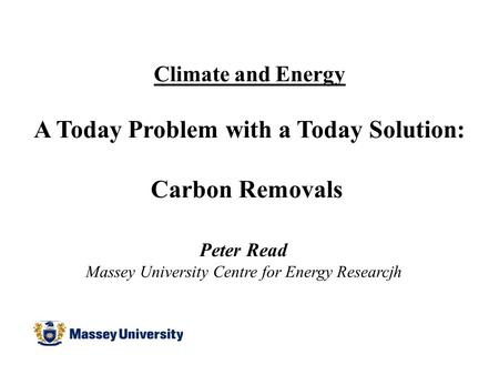 Climate and Energy A Today Problem with a Today Solution: Carbon Removals Peter Read Massey University Centre for Energy Researcjh.