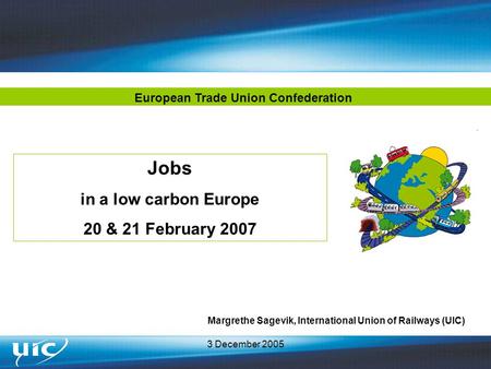 3 December 2005 Jobs in a low carbon Europe 20 & 21 February 2007 Margrethe Sagevik, International Union of Railways (UIC) European Trade Union Confederation.