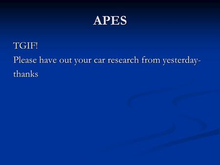 APES TGIF! Please have out your car research from yesterday- thanks.