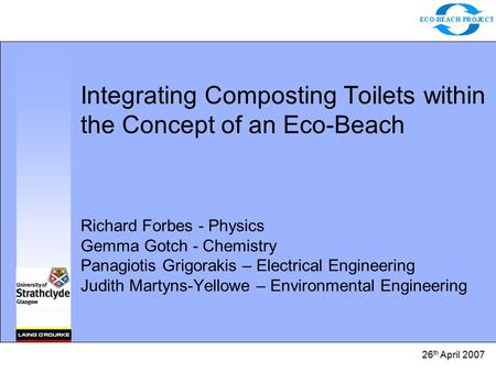 26 th April 2007 Integrating Composting Toilets within the Concept of an Eco-Beach Richard Forbes - Physics Gemma Gotch - Chemistry Panagiotis Grigorakis.