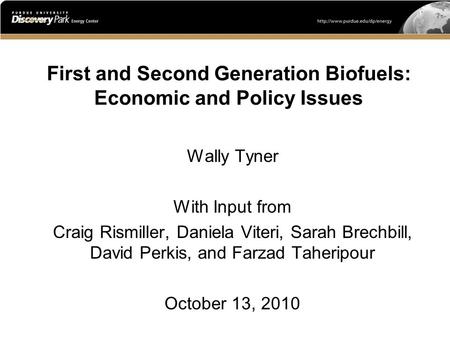 First and Second Generation Biofuels: Economic and Policy Issues Wally Tyner With Input from Craig Rismiller, Daniela Viteri, Sarah Brechbill, David Perkis,
