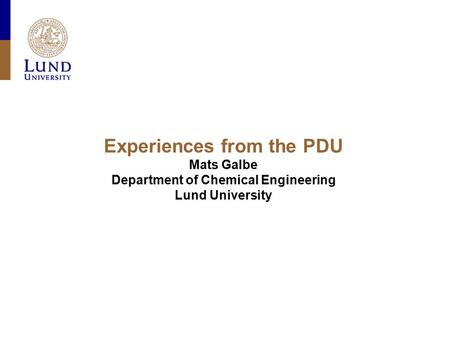 Experiences from the PDU Mats Galbe Department of Chemical Engineering Lund University.