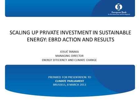 SCALING UP PRIVATE INVESTMENT IN SUSTAINABLE ENERGY: EBRD ACTION AND RESULTS JOSUÉ TANAKA MANAGING DIRECTOR ENERGY EFFICIENCY AND CLIMATE CHANGE PREPARED.