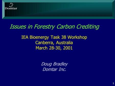 1 Issues in Forestry Carbon Crediting IEA Bioenergy Task 38 Workshop Canberra, Australia March 28-30, 2001 Doug Bradley Domtar Inc.