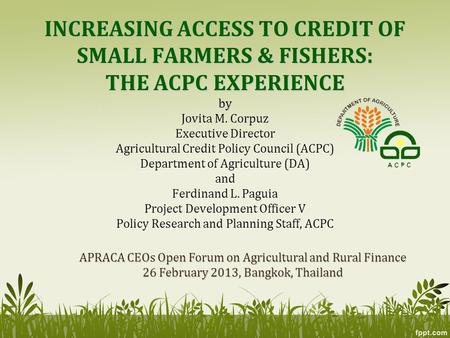 INCREASING ACCESS TO CREDIT OF SMALL FARMERS & FISHERS: THE ACPC EXPERIENCE by INCREASING ACCESS TO CREDIT OF SMALL FARMERS & FISHERS: THE ACPC EXPERIENCE.