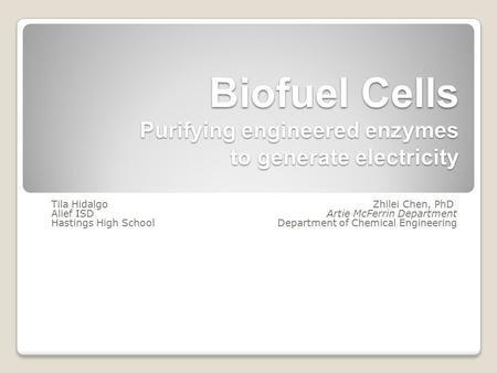 Biofuel Cells Purifying engineered enzymes to generate electricity Tila Hidalgo Alief ISD Hastings High School Zhilei Chen, PhD Artie McFerrin Department.
