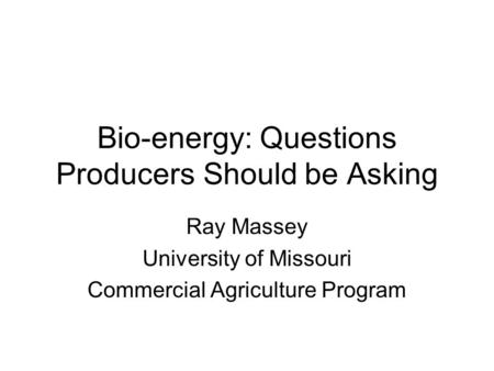 Bio-energy: Questions Producers Should be Asking Ray Massey University of Missouri Commercial Agriculture Program.