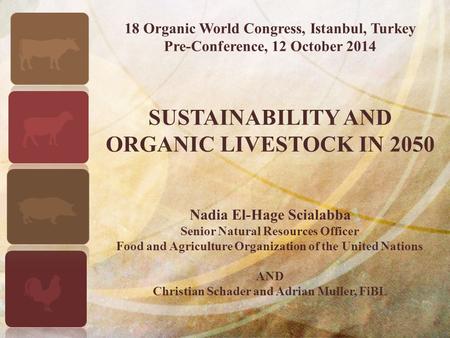 18 Organic World Congress, Istanbul, Turkey Pre-Conference, 12 October 2014 SUSTAINABILITY AND ORGANIC LIVESTOCK IN 2050 Nadia El-Hage Scialabba Senior.