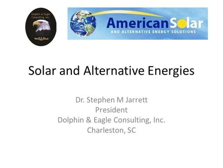 Solar and Alternative Energies Dr. Stephen M Jarrett President Dolphin & Eagle Consulting, Inc. Charleston, SC.
