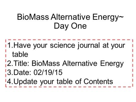 1.Have your science journal at your table 2.Title: BioMass Alternative Energy 3.Date: 02/19/15 4.Update your table of Contents BioMass Alternative Energy~