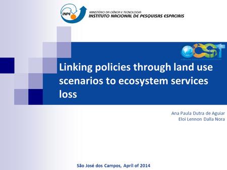 Linking policies through land use scenarios to ecosystem services loss Ana Paula Dutra de Aguiar Eloi Lennon Dalla Nora São José dos Campos, April of 2014.
