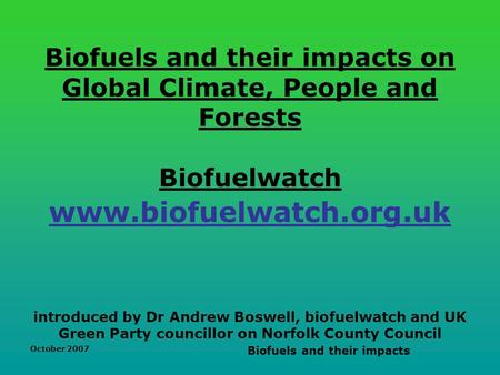 October 2007 Biofuels and their impacts Biofuels and their impacts on Global Climate, People and Forests Biofuelwatch www.biofuelwatch.org.uk introduced.