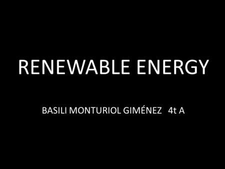 RENEWABLE ENERGY BASILI MONTURIOL GIMÉNEZ 4t A. MAIN FORMS OF RENEWABLE ENERGY - WIND POWER. - HYDROPOWER. - SOLAR ENERGY. - BIOFUEL. - GEOTHERMAL ENERGY.